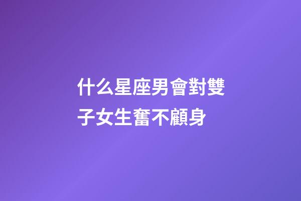 什么星座男會對雙子女生奮不顧身-第1張-星座運勢-玄機派