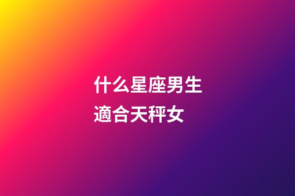 什么星座男生適合天秤女-第1張-星座運勢-玄機派