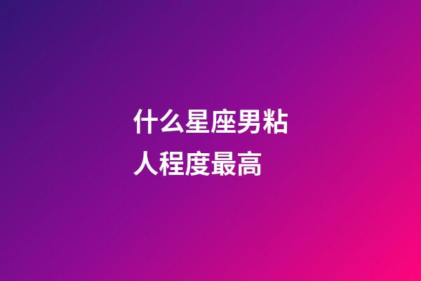什么星座男粘人程度最高-第1張-星座運勢-玄機派