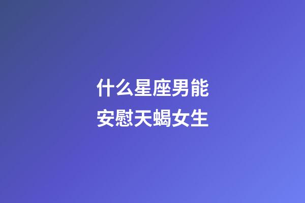 什么星座男能安慰天蝎女生-第1張-星座運勢-玄機派