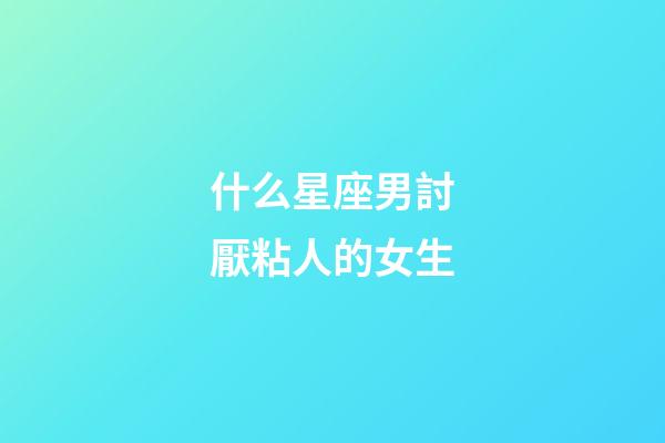 什么星座男討厭粘人的女生-第1張-星座運勢-玄機派