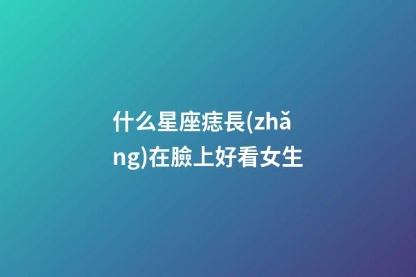 什么星座痣長(zhǎng)在臉上好看女生