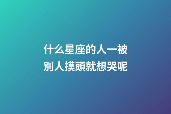 什么星座的人一被別人摸頭就想哭呢-第1張-星座運(yùn)勢(shì)-玄機(jī)派