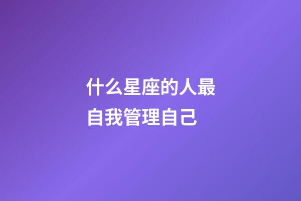 什么星座的人最自我管理自己-第1張-星座運勢-玄機派