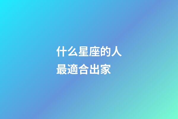 什么星座的人最適合出家-第1張-星座運勢-玄機派