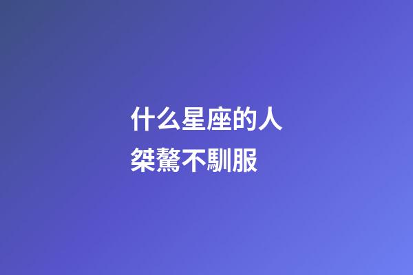 什么星座的人桀驁不馴服-第1張-星座運勢-玄機(jī)派