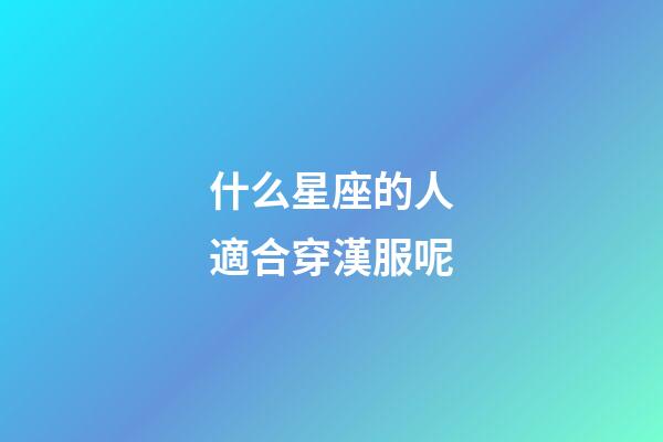 什么星座的人適合穿漢服呢-第1張-星座運勢-玄機派