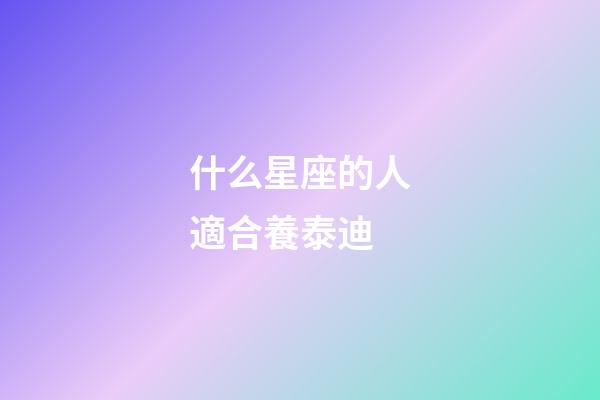 什么星座的人適合養泰迪-第1張-星座運勢-玄機派