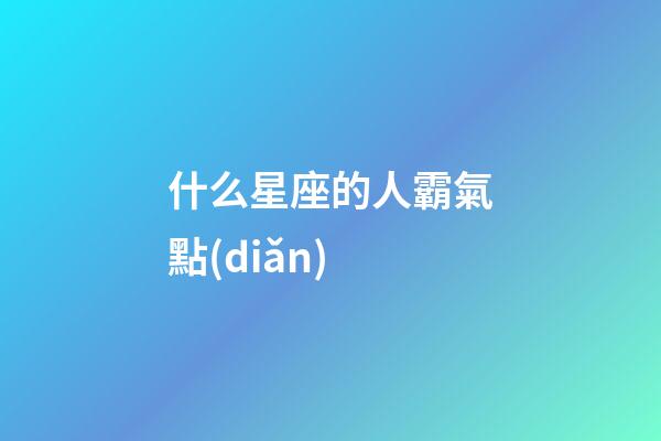 什么星座的人霸氣點(diǎn)-第1張-星座運(yùn)勢(shì)-玄機(jī)派