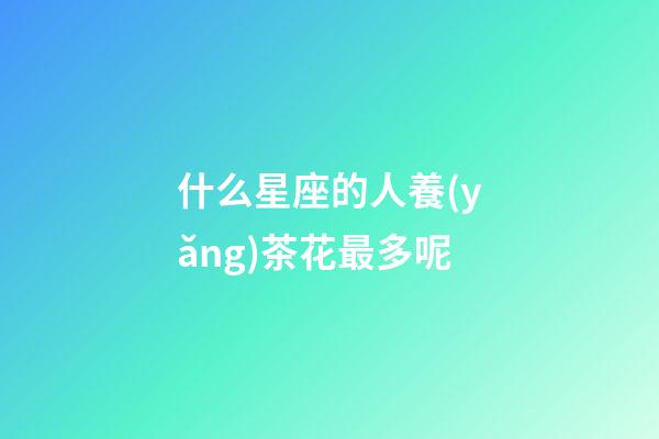 什么星座的人養(yǎng)茶花最多呢-第1張-星座運(yùn)勢(shì)-玄機(jī)派