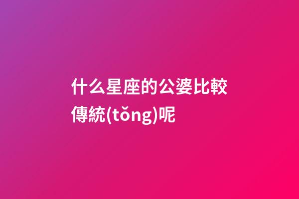 什么星座的公婆比較傳統(tǒng)呢