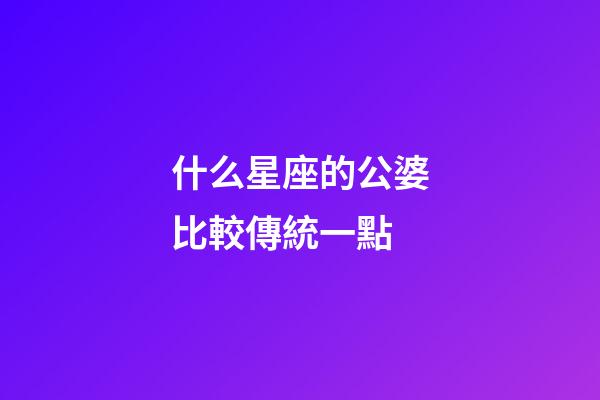 什么星座的公婆比較傳統一點-第1張-星座運勢-玄機派