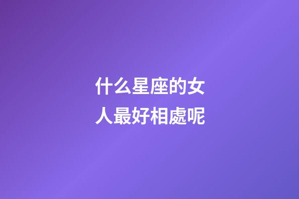 什么星座的女人最好相處呢-第1張-星座運勢-玄機派