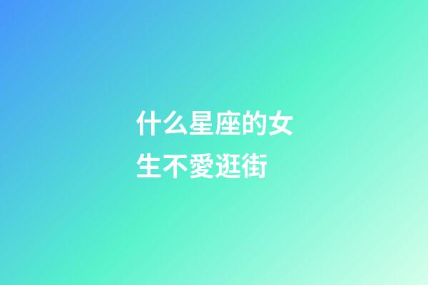 什么星座的女生不愛逛街-第1張-星座運勢-玄機派