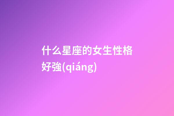 什么星座的女生性格好強(qiáng)