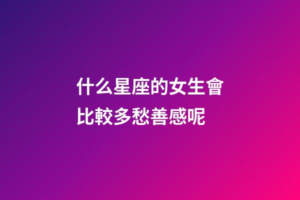 什么星座的女生會比較多愁善感呢-第1張-星座運勢-玄機派