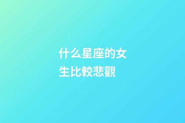什么星座的女生比較悲觀-第1張-星座運勢-玄機派