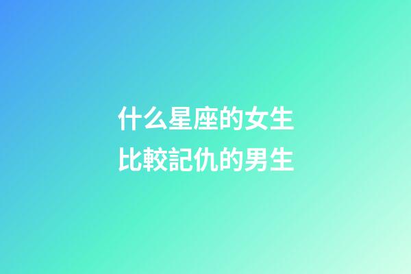 什么星座的女生比較記仇的男生-第1張-星座運勢-玄機派