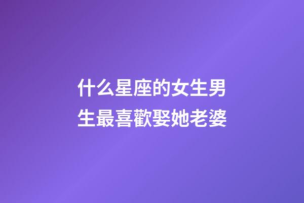 什么星座的女生男生最喜歡娶她老婆-第1張-星座運(yùn)勢(shì)-玄機(jī)派