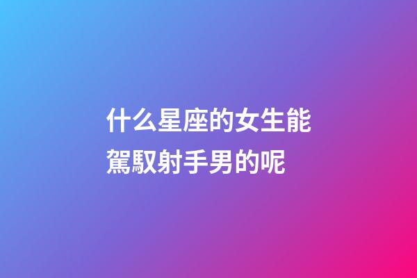 什么星座的女生能駕馭射手男的呢-第1張-星座運(yùn)勢(shì)-玄機(jī)派