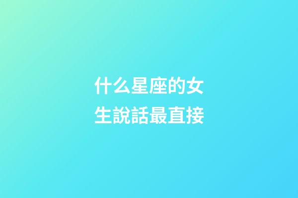 什么星座的女生說話最直接-第1張-星座運勢-玄機派