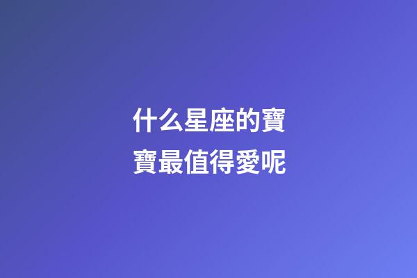 什么星座的寶寶最值得愛呢-第1張-星座運勢-玄機(jī)派
