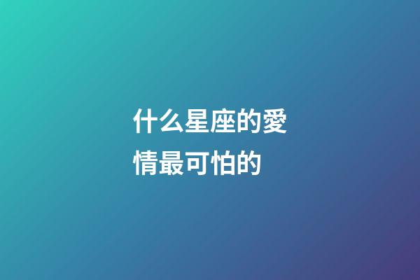 什么星座的愛情最可怕的-第1張-星座運勢-玄機派