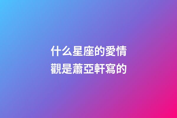 什么星座的愛情觀是蕭亞軒寫的-第1張-星座運(yùn)勢(shì)-玄機(jī)派