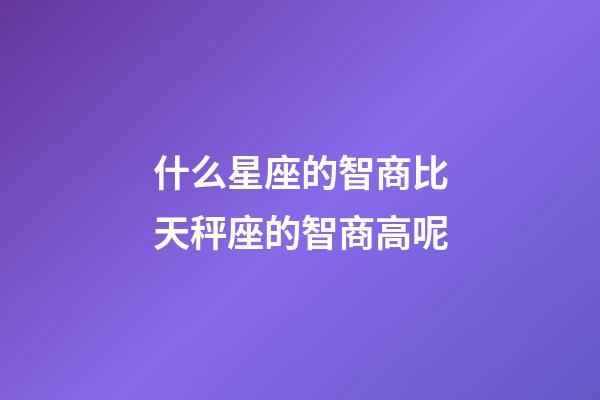 什么星座的智商比天秤座的智商高呢-第1張-星座運勢-玄機派