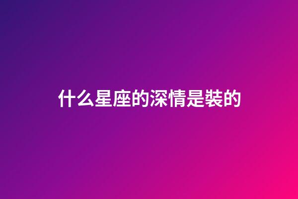 什么星座的深情是裝的-第1張-星座運(yùn)勢-玄機(jī)派