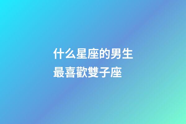 什么星座的男生最喜歡雙子座-第1張-星座運勢-玄機派