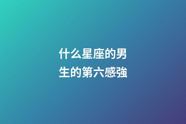 什么星座的男生的第六感強-第1張-星座運勢-玄機派