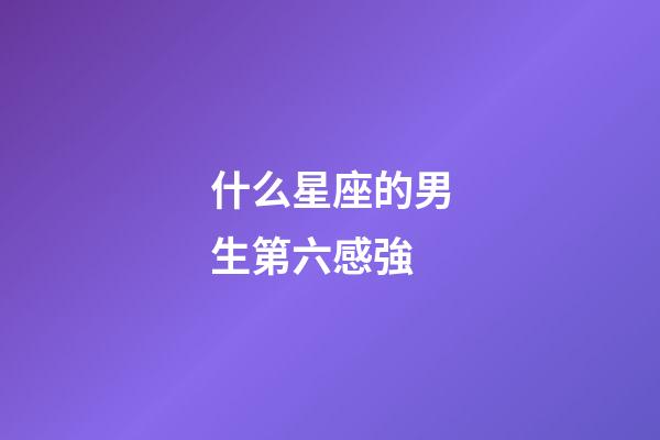 什么星座的男生第六感強-第1張-星座運勢-玄機派