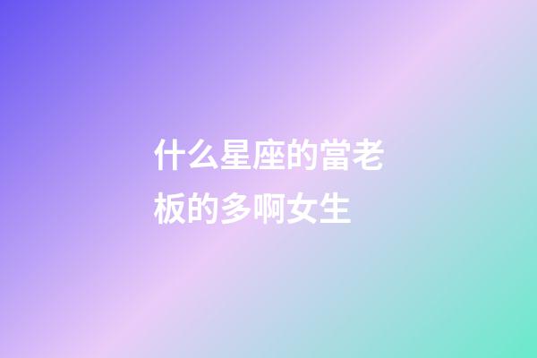 什么星座的當老板的多啊女生-第1張-星座運勢-玄機派