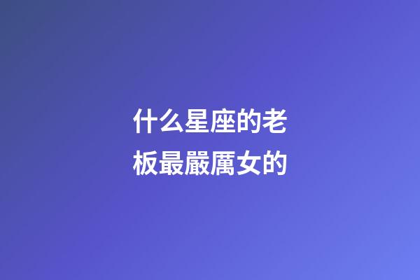 什么星座的老板最嚴厲女的-第1張-星座運勢-玄機派