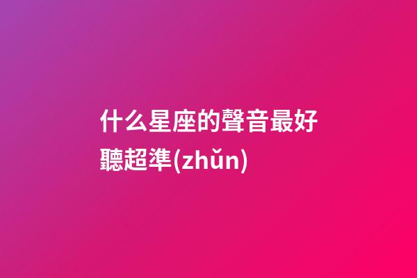 什么星座的聲音最好聽超準(zhǔn)-第1張-星座運勢-玄機派