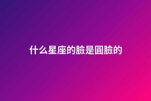 什么星座的臉是圓臉的