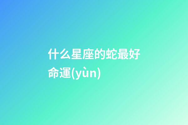 什么星座的蛇最好命運(yùn)-第1張-星座運(yùn)勢(shì)-玄機(jī)派