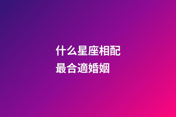 什么星座相配最合適婚姻-第1張-星座運勢-玄機派