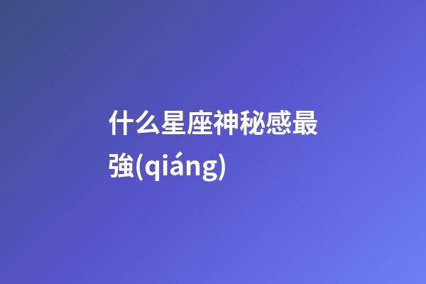 什么星座神秘感最強(qiáng)-第1張-星座運(yùn)勢(shì)-玄機(jī)派