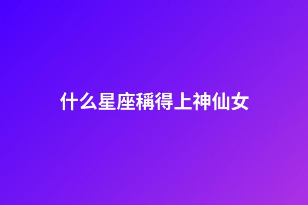什么星座稱得上神仙女-第1張-星座運勢-玄機派