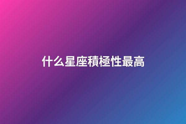 什么星座積極性最高-第1張-星座運(yùn)勢-玄機(jī)派