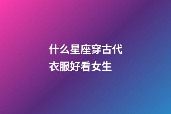 什么星座穿古代衣服好看女生-第1張-星座運(yùn)勢(shì)-玄機(jī)派