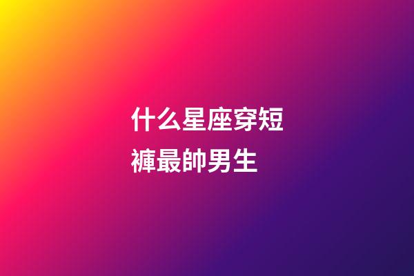 什么星座穿短褲最帥男生