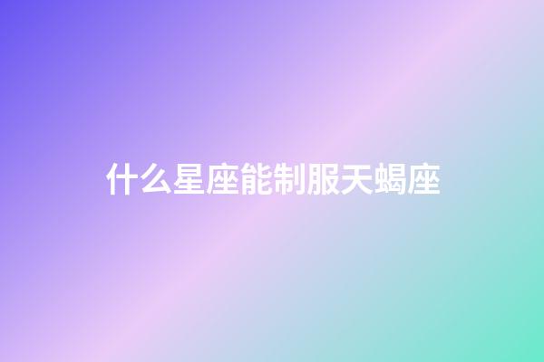 什么星座能制服天蝎座-第1張-星座運勢-玄機派