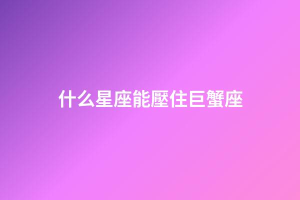 什么星座能壓住巨蟹座-第1張-星座運勢-玄機派