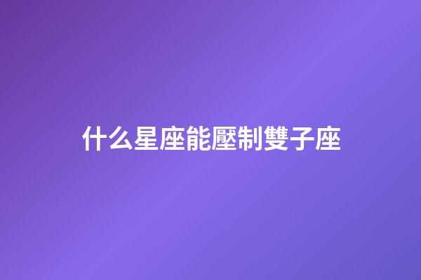 什么星座能壓制雙子座-第1張-星座運(yùn)勢-玄機(jī)派