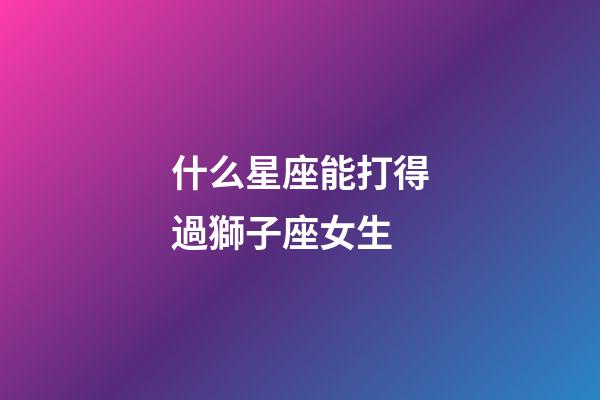 什么星座能打得過獅子座女生-第1張-星座運(yùn)勢-玄機(jī)派