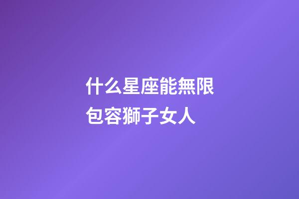 什么星座能無限包容獅子女人-第1張-星座運勢-玄機派