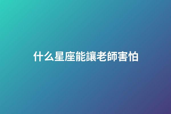 什么星座能讓老師害怕-第1張-星座運勢-玄機派